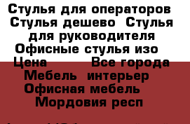 Стулья для операторов, Стулья дешево, Стулья для руководителя,Офисные стулья изо › Цена ­ 450 - Все города Мебель, интерьер » Офисная мебель   . Мордовия респ.